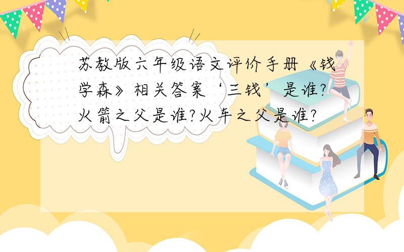 苏教版六年级语文评价手册《钱学森》相关答案‘三钱’是谁?火箭之父是谁?火车之父是谁?