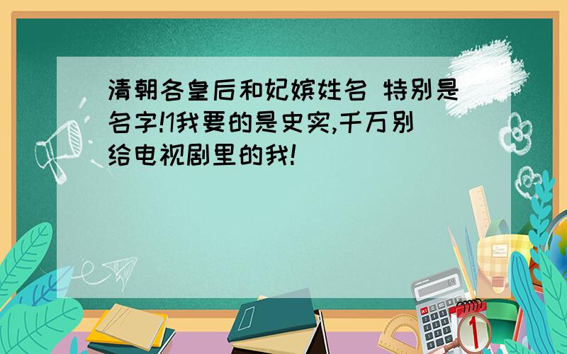 清朝各皇后和妃嫔姓名 特别是名字!1我要的是史实,千万别给电视剧里的我!