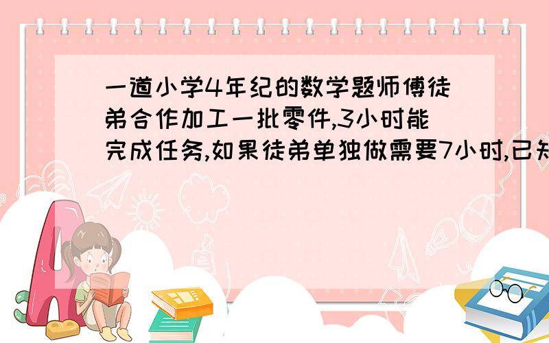 一道小学4年纪的数学题师傅徒弟合作加工一批零件,3小时能完成任务,如果徒弟单独做需要7小时,已知师傅每小时能做60个.问徒弟每小时能做多少个?这批零件共有多少个?这是今天作业