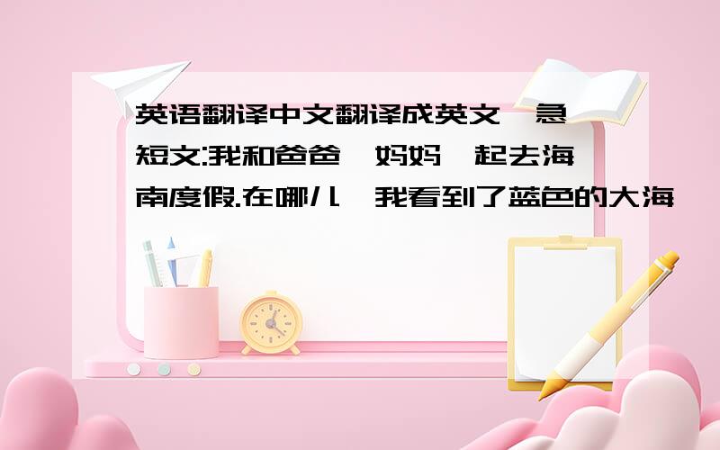 英语翻译中文翻译成英文,急 短文:我和爸爸,妈妈一起去海南度假.在哪儿,我看到了蓝色的大海 ,雪白的贝克.我们快乐地在海里游泳.我们还品尝了美味的海南鸡肉饭.我们乘飞机去,回来的时候