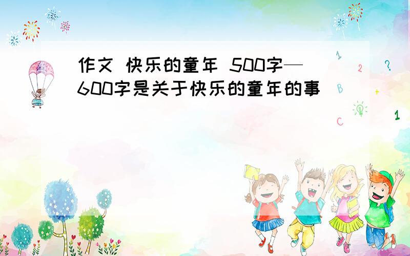 作文 快乐的童年 500字—600字是关于快乐的童年的事