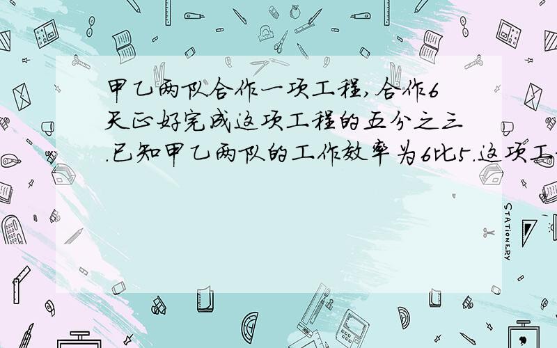 甲乙两队合作一项工程,合作6天正好完成这项工程的五分之三.已知甲乙两队的工作效率为6比5.这项工程乙单独完成要几天