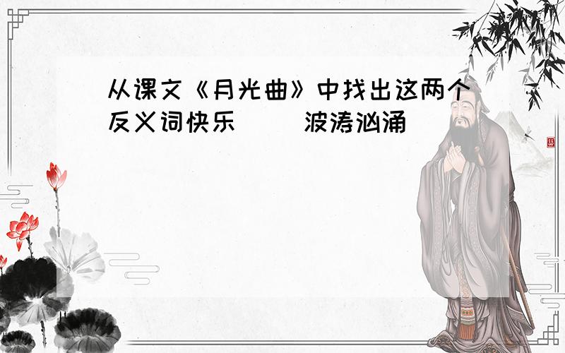 从课文《月光曲》中找出这两个反义词快乐（ ）波涛汹涌（ ）