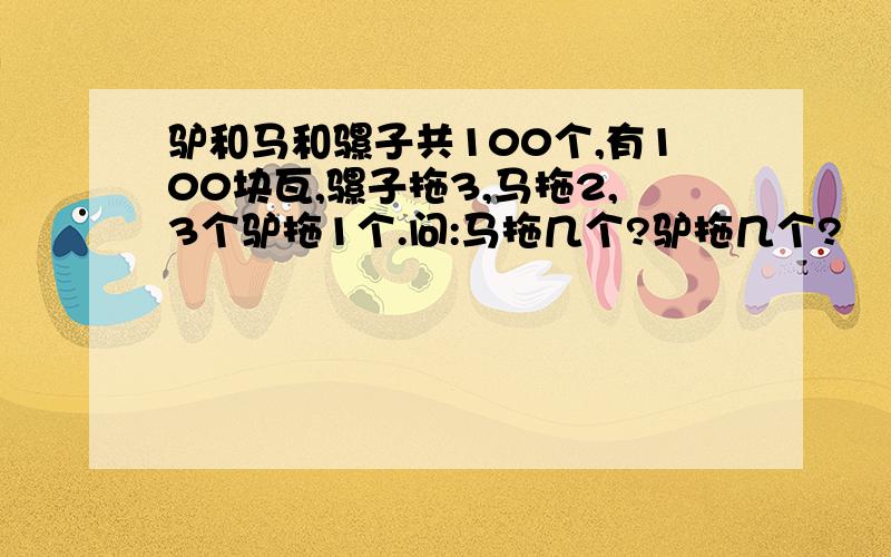 驴和马和骡子共100个,有100块瓦,骡子拖3,马拖2,3个驴拖1个.问:马拖几个?驴拖几个?