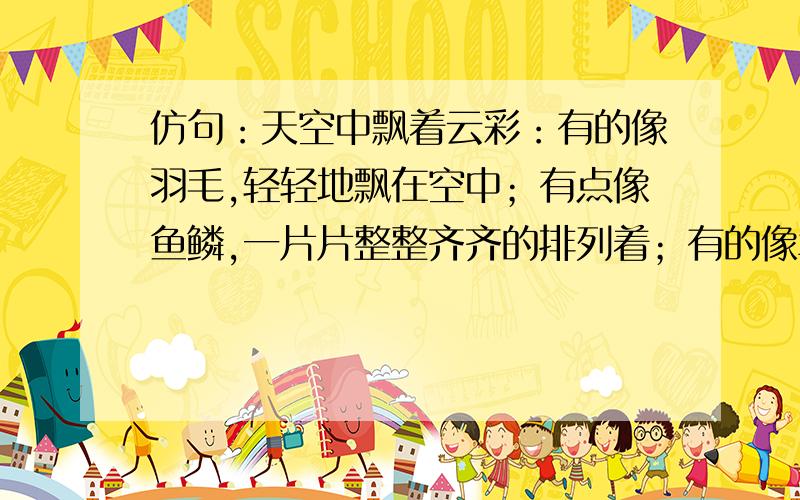 仿句：天空中飘着云彩：有的像羽毛,轻轻地飘在空中；有点像鱼鳞,一片片整整齐齐的排列着；有的像羊群,来来去去.造句：草地上开满了野花,有的像.