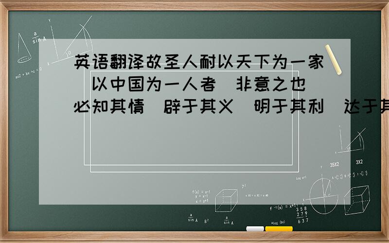 英语翻译故圣人耐以天下为一家．以中国为一人者．非意之也．必知其情．辟于其义．明于其利．达于其患．然后能为之．何谓人情．喜．怒．哀．惧．爱．恶．欲．七者弗学而能．要这段