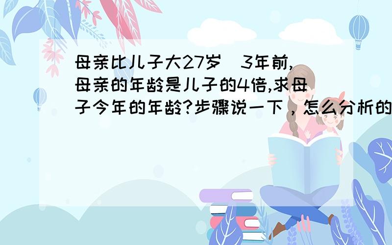 母亲比儿子大27岁．3年前,母亲的年龄是儿子的4倍,求母子今年的年龄?步骤说一下，怎么分析的！