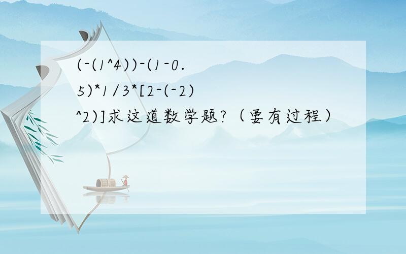 (-(1^4))-(1-0.5)*1/3*[2-(-2)^2)]求这道数学题?（要有过程）