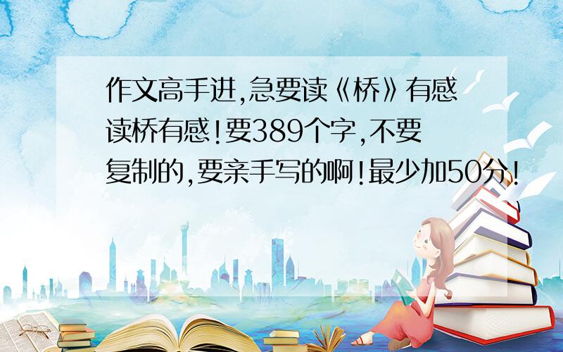 作文高手进,急要读《桥》有感读桥有感!要389个字,不要复制的,要亲手写的啊!最少加50分!