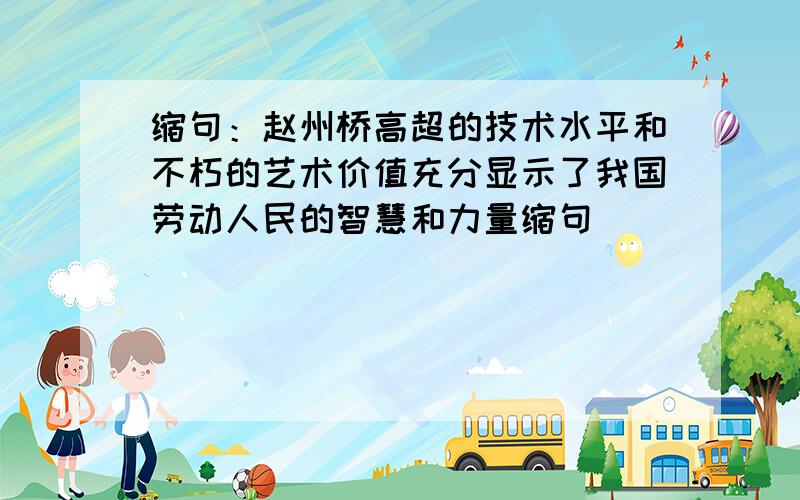 缩句：赵州桥高超的技术水平和不朽的艺术价值充分显示了我国劳动人民的智慧和力量缩句