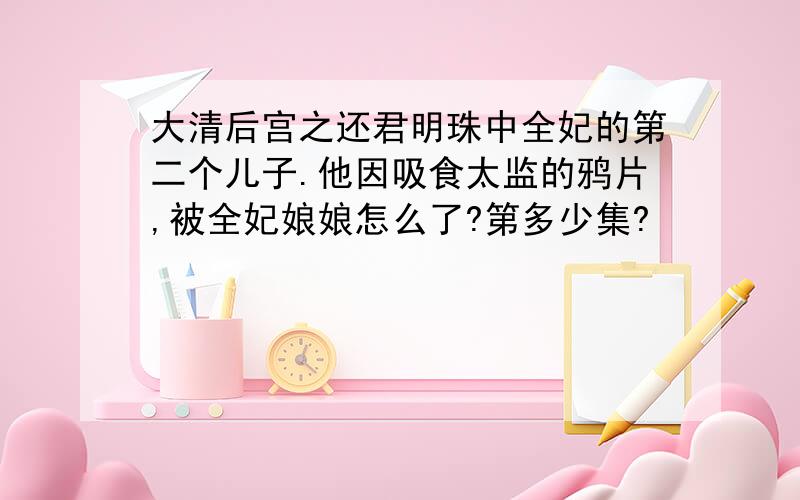 大清后宫之还君明珠中全妃的第二个儿子.他因吸食太监的鸦片,被全妃娘娘怎么了?第多少集?