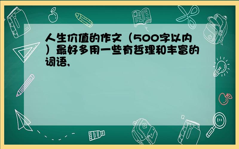 人生价值的作文（500字以内）最好多用一些有哲理和丰富的词语,