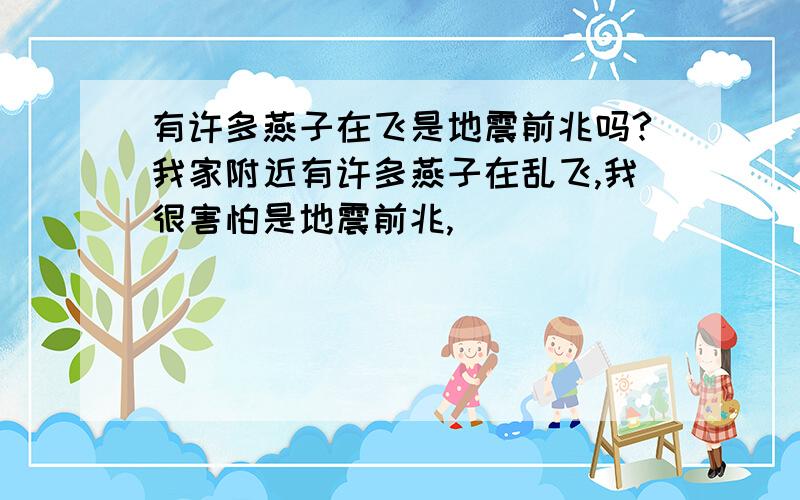 有许多燕子在飞是地震前兆吗?我家附近有许多燕子在乱飞,我很害怕是地震前兆,