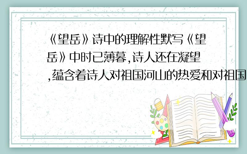 《望岳》诗中的理解性默写《望岳》中时已薄暮,诗人还在凝望,蕴含着诗人对祖国河山的热爱和对祖国山河的赞美之情的诗句是?急啊啊!