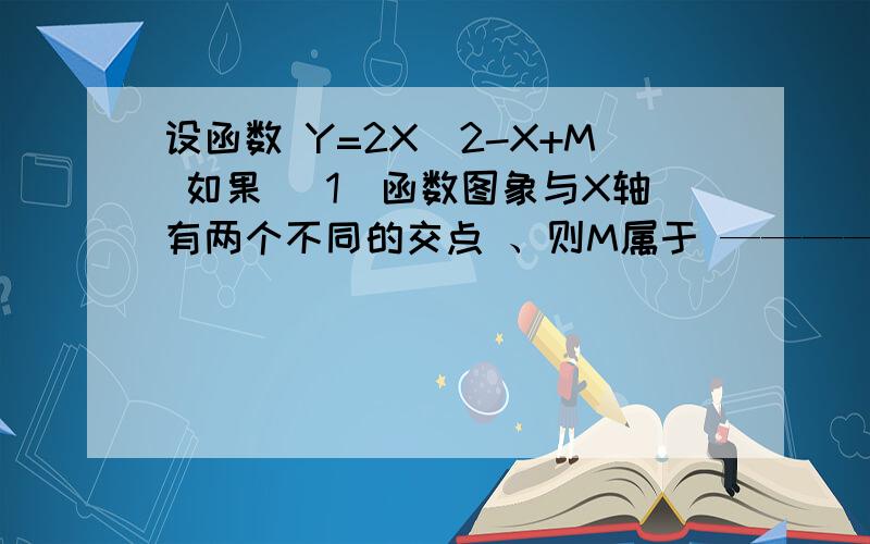 设函数 Y=2X^2-X+M 如果 （1）函数图象与X轴有两个不同的交点 、则M属于 ————（2）函数图象的顶点在X轴则M= (3）函数值恒大于0 则M属于————