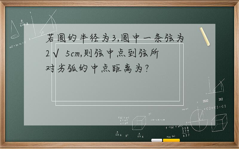 若圆的半径为3,圆中一条弦为2√ 5cm,则弦中点到弦所对劣弧的中点距离为?