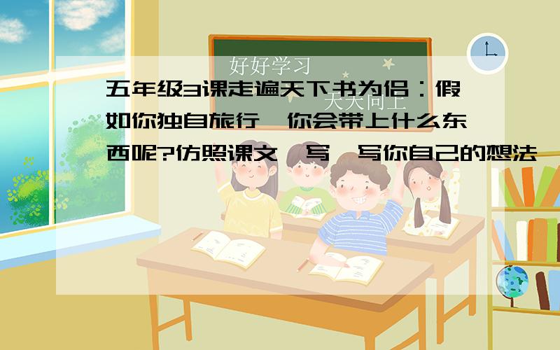 五年级3课走遍天下书为侣：假如你独自旅行,你会带上什么东西呢?仿照课文,写一写你自己的想法