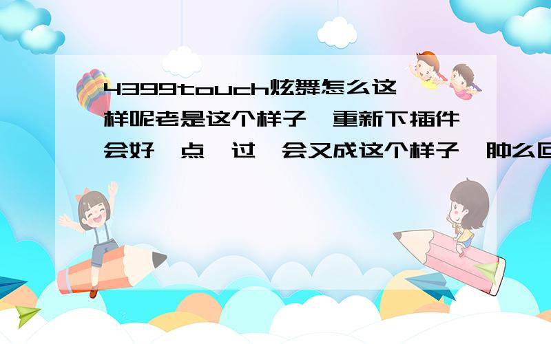 4399touch炫舞怎么这样呢老是这个样子,重新下插件会好一点,过一会又成这个样子,肿么回事?