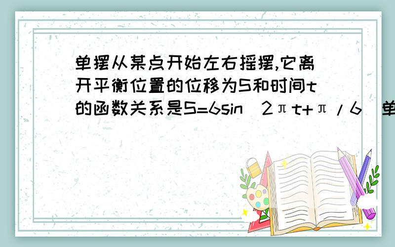 单摆从某点开始左右摇摆,它离开平衡位置的位移为S和时间t的函数关系是S=6sin(2πt+π/6)单摆来回摆动一次的时间