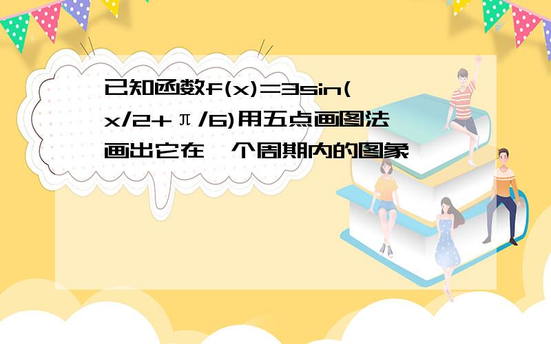 已知函数f(x)=3sin(x/2+π/6)用五点画图法画出它在一个周期内的图象