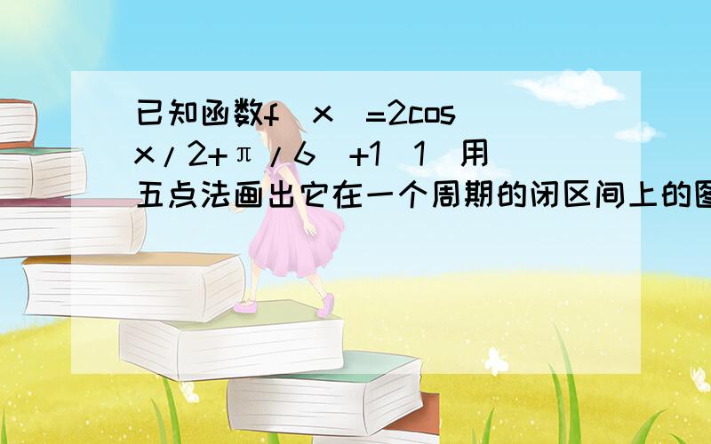 已知函数f（x）=2cos（x/2+π/6）+1（1）用五点法画出它在一个周期的闭区间上的图像（2）求X属于【0,π】解题思路  谢谢