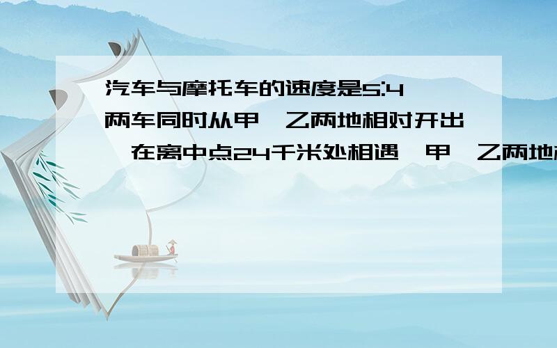 汽车与摩托车的速度是5:4,两车同时从甲,乙两地相对开出,在离中点24千米处相遇,甲,乙两地相距多少千米?