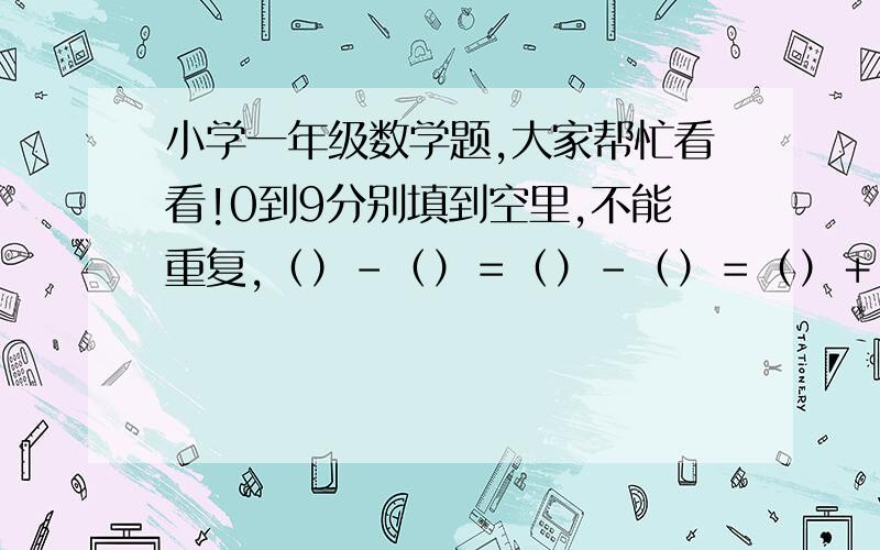 小学一年级数学题,大家帮忙看看!0到9分别填到空里,不能重复,（）－（）＝（）－（）＝（）＋（）＝（）－（）＝（）－（）