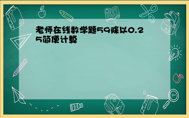 老师在线数学题59除以0.25简便计算