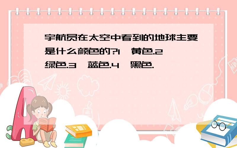 宇航员在太空中看到的地球主要是什么颜色的?1,黄色.2,绿色.3,蓝色.4,黑色.