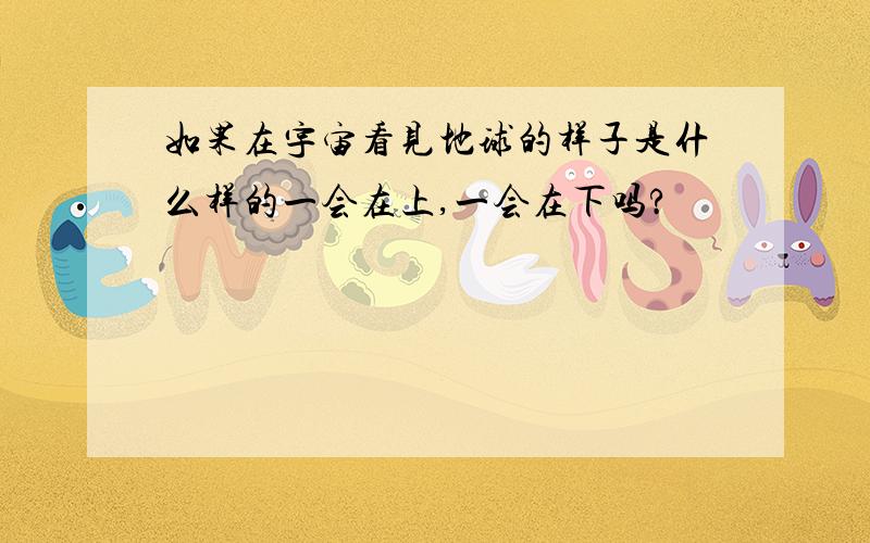 如果在宇宙看见地球的样子是什么样的一会在上,一会在下吗?