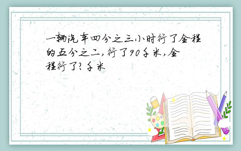 一辆汽车四分之三小时行了全程的五分之二,行了90千米,全程行了?千米