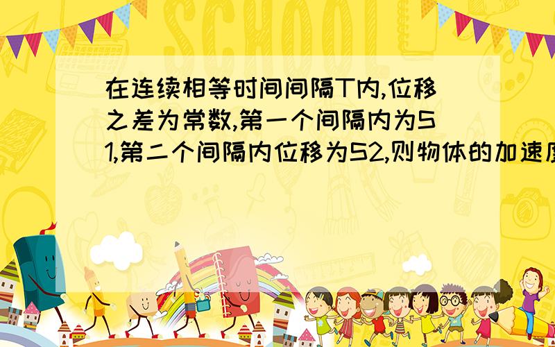 在连续相等时间间隔T内,位移之差为常数,第一个间隔内为S1,第二个间隔内位移为S2,则物体的加速度是