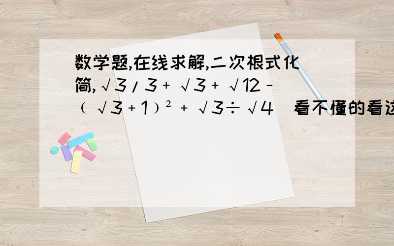 数学题,在线求解,二次根式化简,√3/3﹢√3﹢√12﹣﹙√3﹢1﹚²﹢√3÷√4  看不懂的看这个       过程要详细