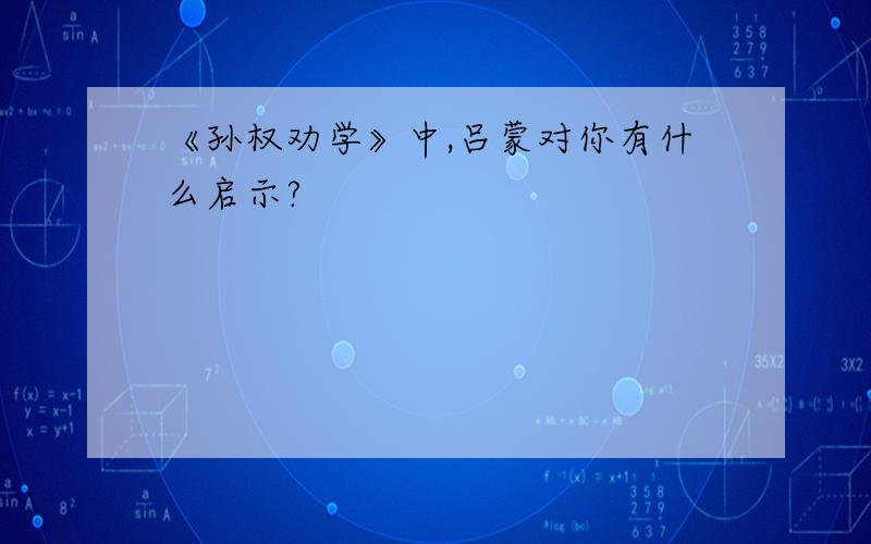 《孙权劝学》中,吕蒙对你有什么启示?