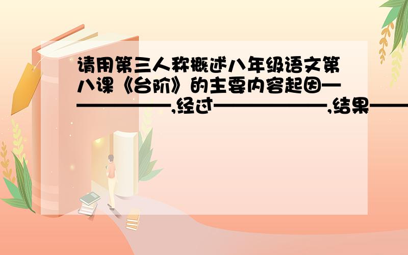 请用第三人称概述八年级语文第八课《台阶》的主要内容起因——————,经过——————,结果——————.