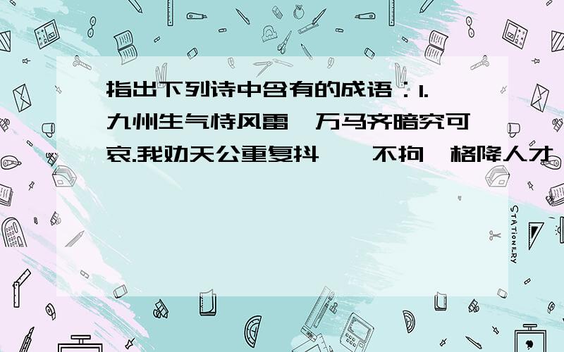 指出下列诗中含有的成语：1.九州生气恃风雷,万马齐暗究可哀.我劝天公重复抖擞,不拘一格降人才（）