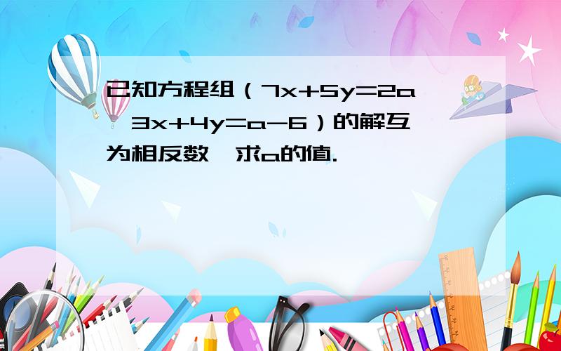 已知方程组（7x+5y=2a,3x+4y=a-6）的解互为相反数,求a的值.