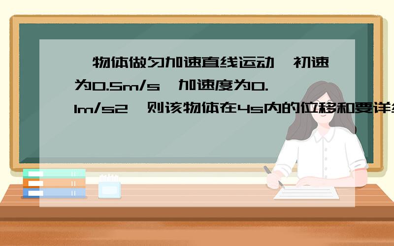 一物体做匀加速直线运动,初速为0.5m/s,加速度为0.1m/s2,则该物体在4s内的位移和要详细的过程 是详细的 拜托了 谢谢!还有平均速度 ？