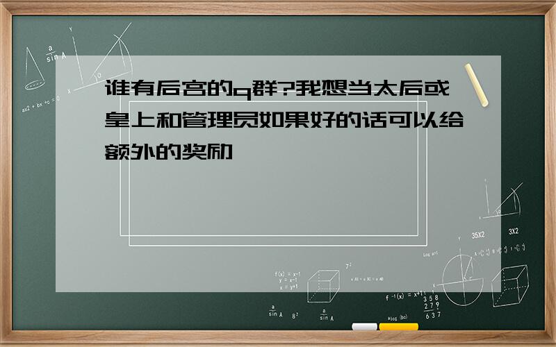 谁有后宫的q群?我想当太后或皇上和管理员如果好的话可以给额外的奖励