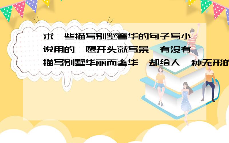 求一些描写别墅奢华的句子写小说用的,想开头就写景,有没有描写别墅华丽而奢华,却给人一种无形的压迫感之类的.我写景不行,不需要写外景,只须要写大厅、走廊、内室的景.最好是每处景色