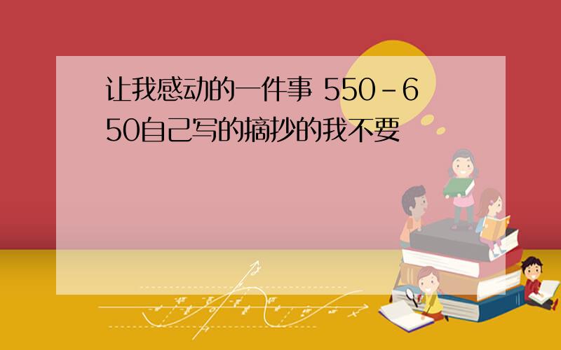 让我感动的一件事 550-650自己写的摘抄的我不要