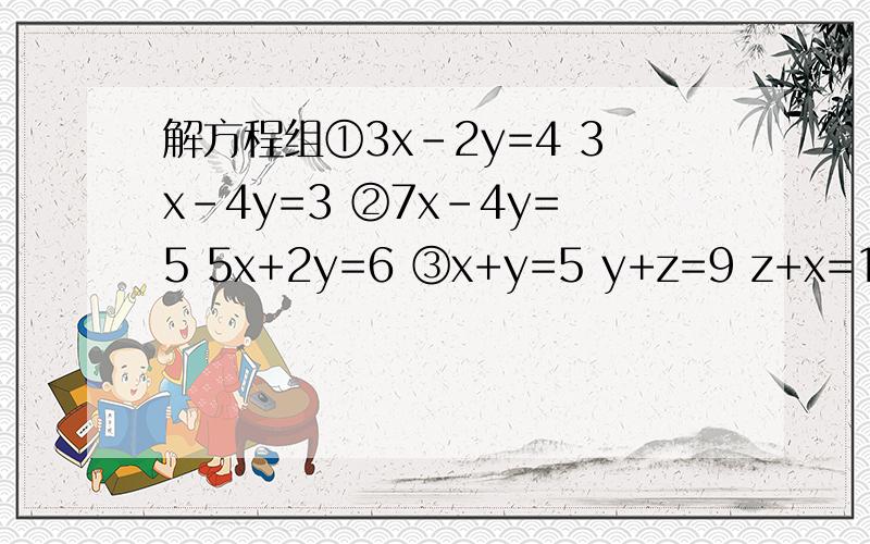 解方程组①3x-2y=4 3x-4y=3 ②7x-4y=5 5x+2y=6 ③x+y=5 y+z=9 z+x=12 ④4y=3+4 5y-4=3急