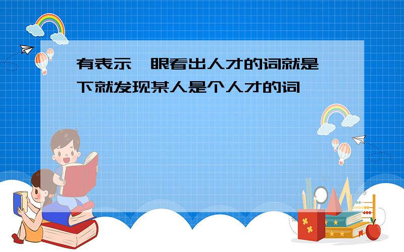 有表示一眼看出人才的词就是一下就发现某人是个人才的词