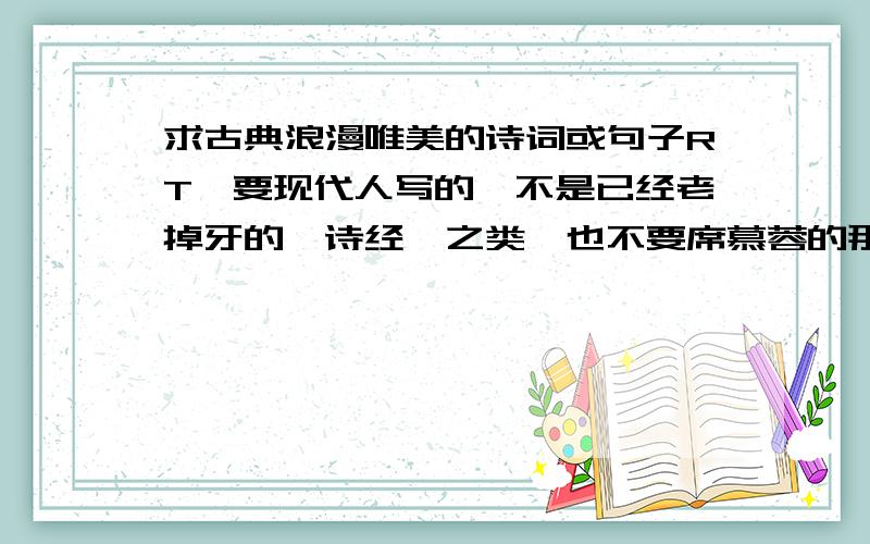 求古典浪漫唯美的诗词或句子RT,要现代人写的,不是已经老掉牙的《诗经》之类,也不要席慕蓉的那些,我要古典风格一点的PS:乱贴一大堆上来的不要,已经有两个无满意答案了.