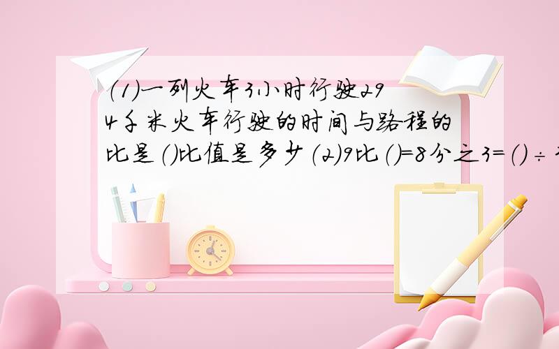 （1）一列火车3小时行驶294千米火车行驶的时间与路程的比是（）比值是多少（2）9比（）＝8分之3＝（)÷32＝（）（填小数）＝（）％ （3）甲数是乙数的7分之3乙数与甲数比是（） （4）a比b