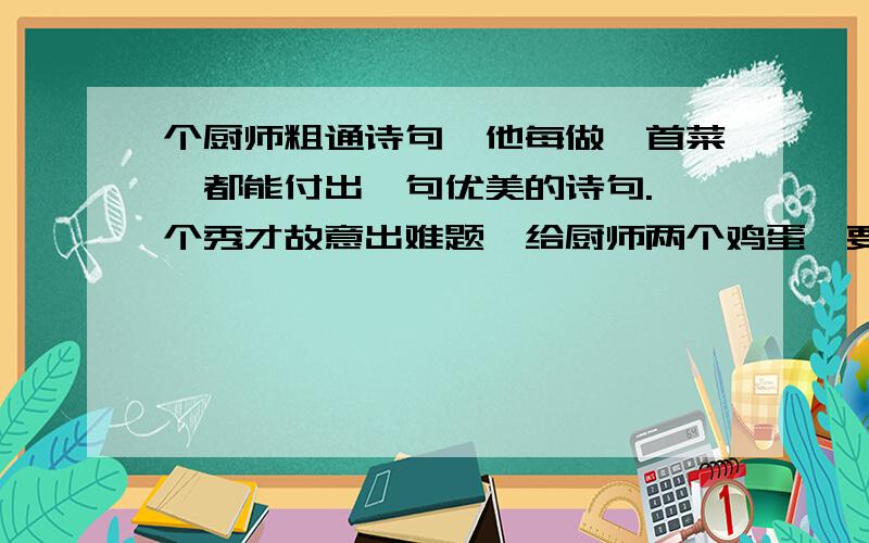 个厨师粗通诗句,他每做一首菜,都能付出一句优美的诗句.一个秀才故意出难题,给厨师两个鸡蛋,要他做几给文章起个题目写在横线上————短文的主要内容是：————