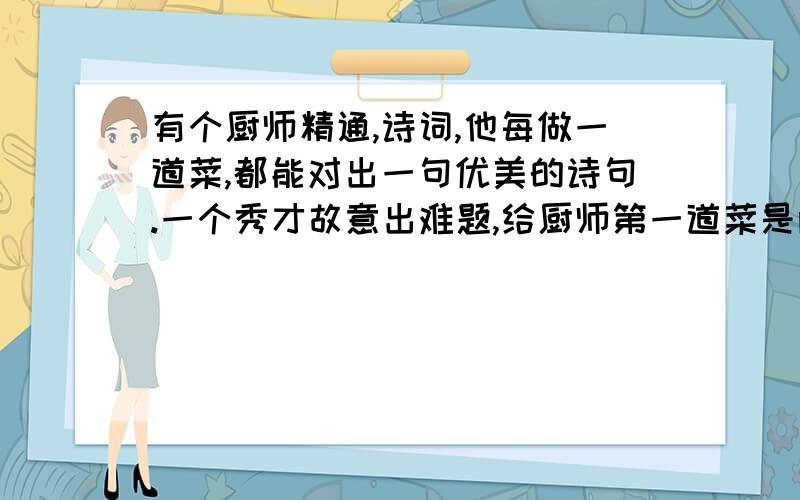 有个厨师精通,诗词,他每做一道菜,都能对出一句优美的诗句.一个秀才故意出难题,给厨师第一道菜是两个蛋黄,几根青菜丝；第二道菜,把熟蛋白切成小块,摆成“一”字队形,下面铺了一片青菜