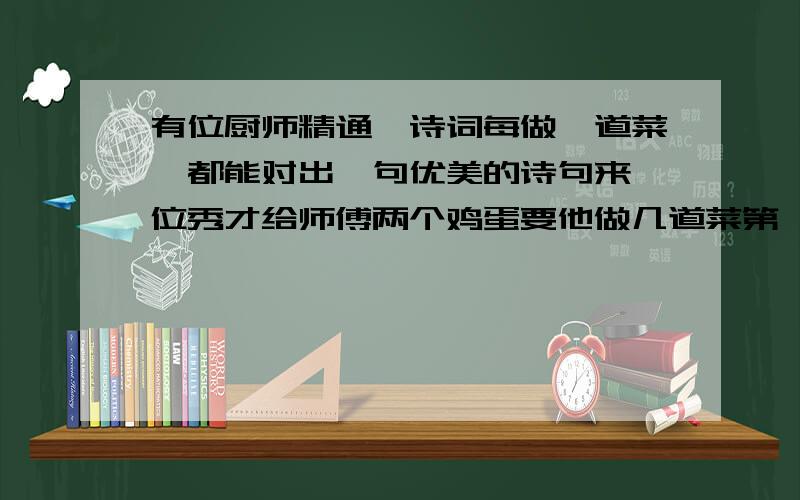 有位厨师精通,诗词每做一道菜,都能对出一句优美的诗句来一位秀才给师傅两个鸡蛋要他做几道菜第一道是两个蛋黄,几根青菜丝；第二道是把熟鸡蛋白切成小块,排成一字形,下面铺了一张青