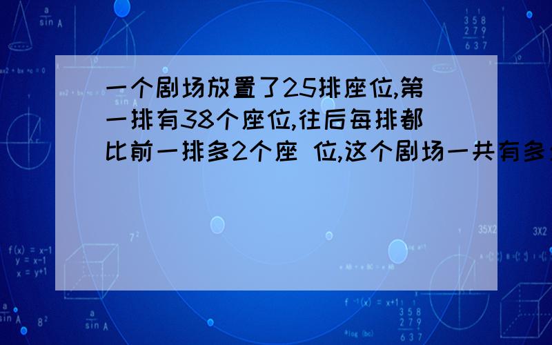 一个剧场放置了25排座位,第一排有38个座位,往后每排都比前一排多2个座 位,这个剧场一共有多少个座位?