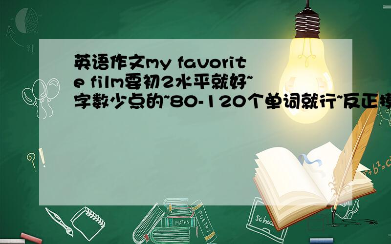 英语作文my favorite film要初2水平就好~字数少点的~80-120个单词就行~反正摸要我看不懂的~